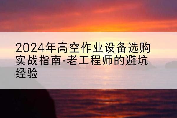 孝义高空作业升降机厂家推荐-2024年高空作业设备选购实战指南-老工程师的避坑经验