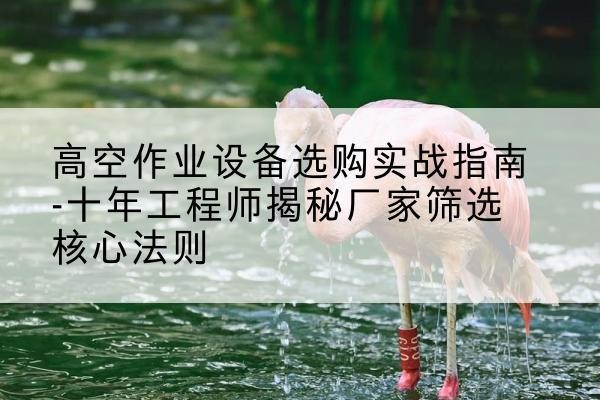 孝义剪叉式升降机厂家-高空作业设备选购实战指南-十年工程师揭秘厂家筛选核心法则