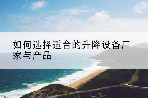 孝义电动升降平台厂家-如何选择适合的升降设备厂家与产品
