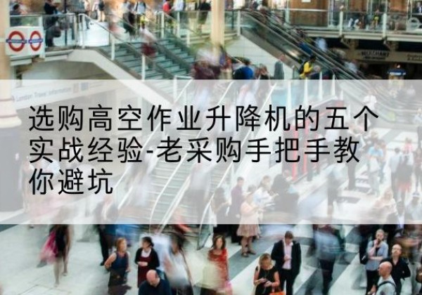 孝义高空作业升降机厂家-选购高空作业升降机的五个实战经验-老采购手把手教你避坑