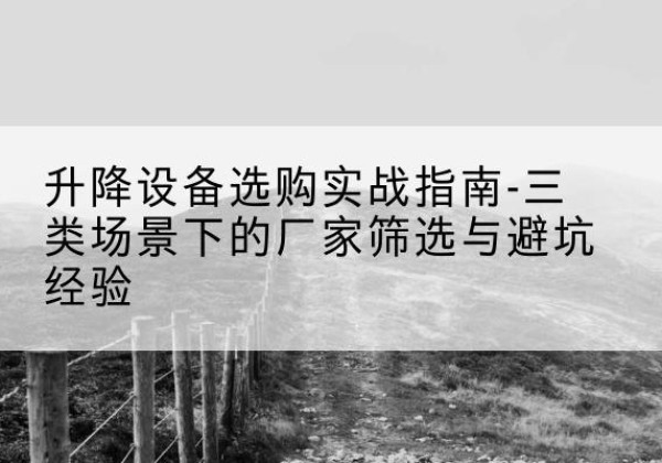 孝义移动式升降机厂家推荐-升降设备选购实战指南-三类场景下的厂家筛选与避坑经验