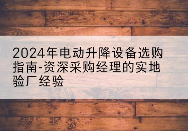 孝义电动剪叉升降平台厂家-2024年电动升降设备选购指南-资深采购经理的实地验厂经验
