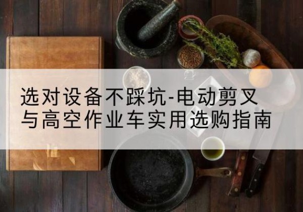 孝义电动剪叉升降平台怎么选-选对设备不踩坑-电动剪叉与高空作业车实用选购指南