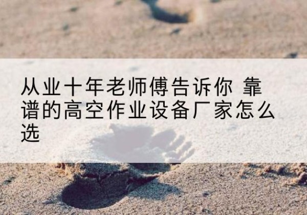 孝义高空作业升降机厂家推荐-从业十年老师傅告诉你 靠谱的高空作业设备厂家怎么选