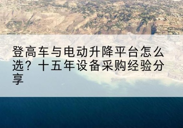 孝义登高车厂家厂家-登高车与电动升降平台怎么选？十五年设备采购经验分享