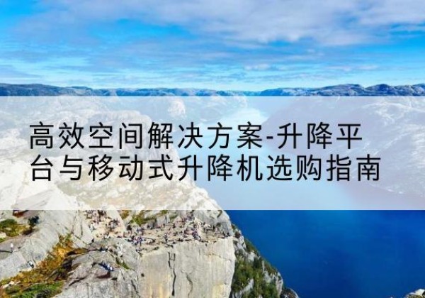 孝义升降平台厂家-*空间解决方案-升降平台与移动式升降机选购指南