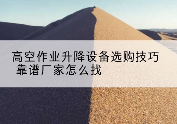 孝义电动升降平台厂家推荐-高空作业升降设备选购技巧 靠谱厂家怎么找