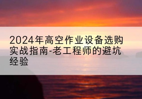 孝义高空作业升降机厂家推荐-2024年高空作业设备选购实战指南-老工程师的避坑经验