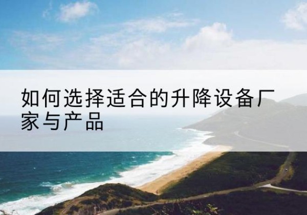 孝义电动升降平台厂家-如何选择适合的升降设备厂家与产品
