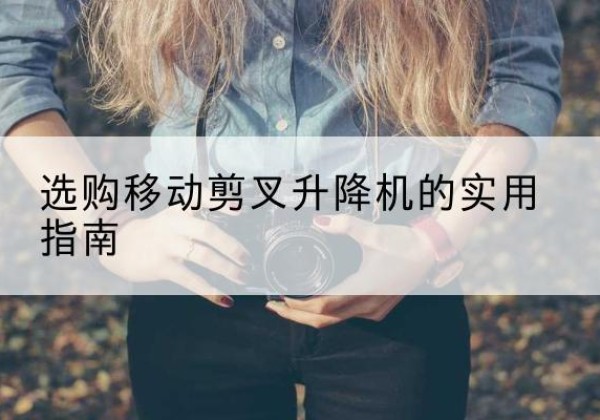 孝义移动剪叉升降机怎么选-选购移动剪叉升降机的实用指南